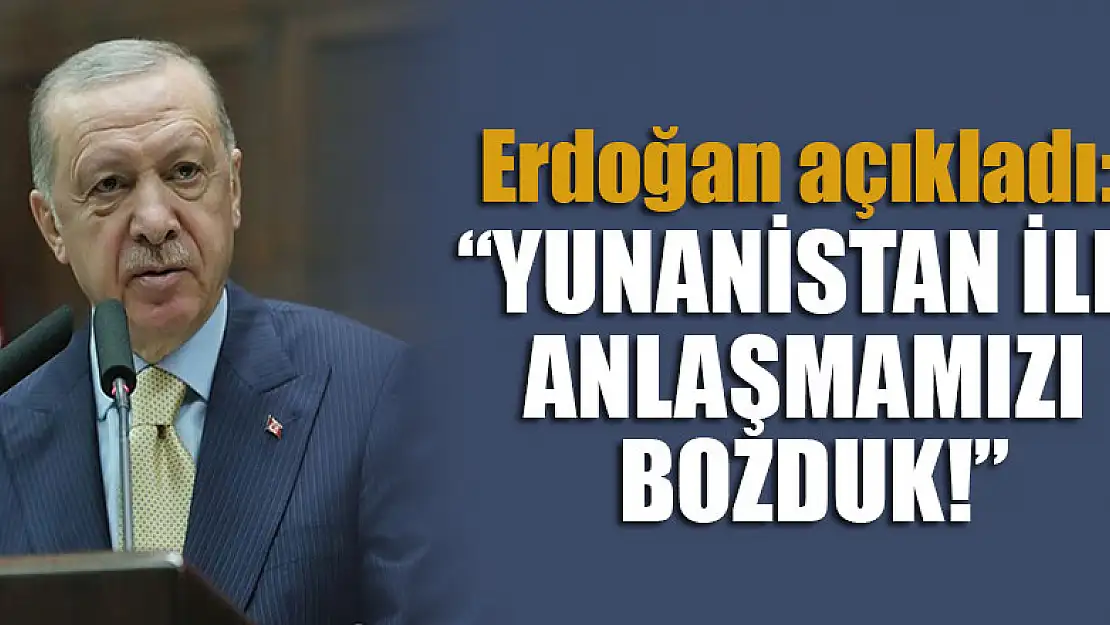 Cumhurbaşkanı Erdoğan açıkladı: Yunanistan ile anlaşmamızı bozduk!