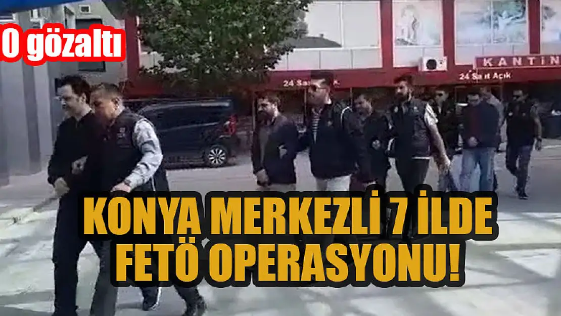 Konya merkezli 7 ilde FETÖ operasyonu: 10 gözaltı