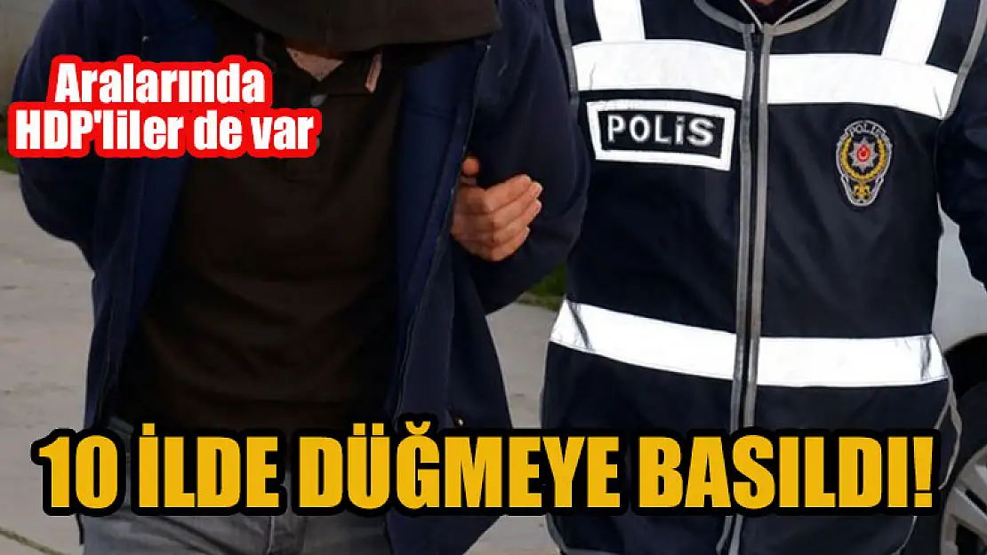 10 ilde düğmeye basıldı! Aralarında HDP'liler de var