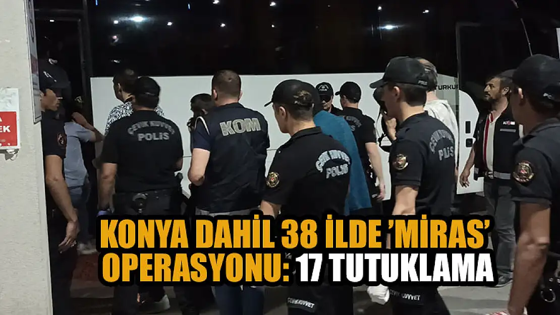 Konya dahil 38 ilde 'Miras' operasyonu: 17 tutuklama