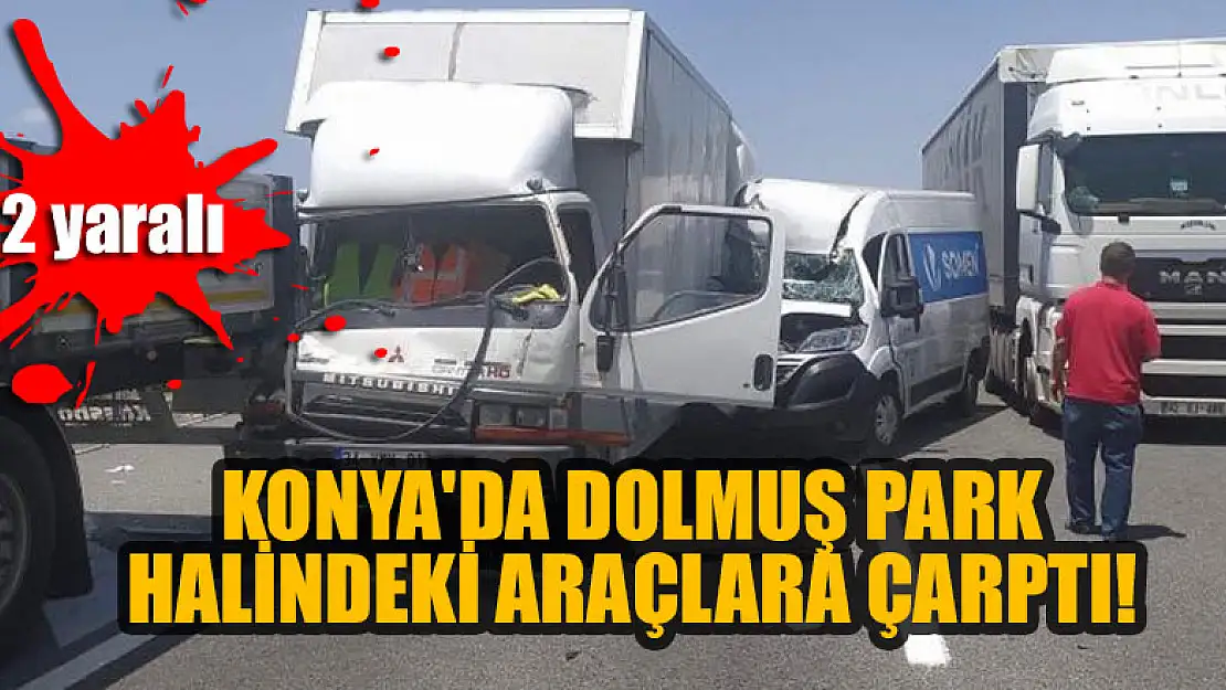 Konya'da dolmuş park halindeki araçlara çarptı, 2 kişi yaralandı