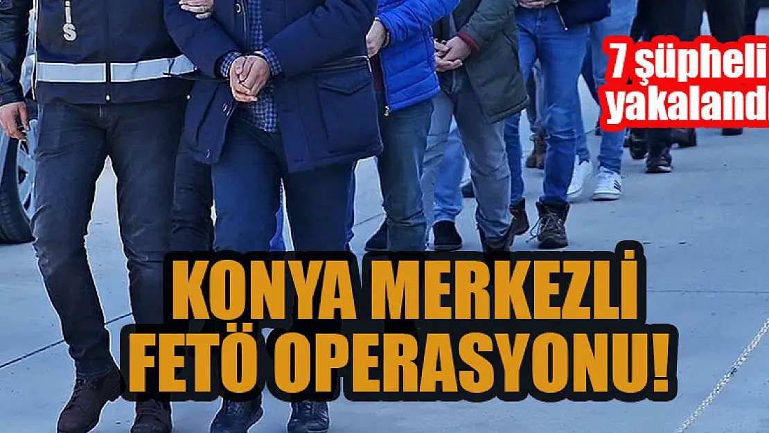 Konya merkezli FETÖ operasyonu: 7 şüpheli yakalandı