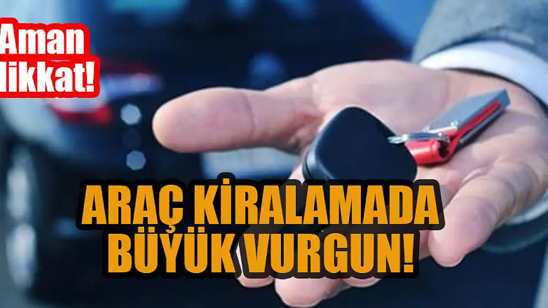 Aman Dikkat! Araç kiralamada büyük vurgun