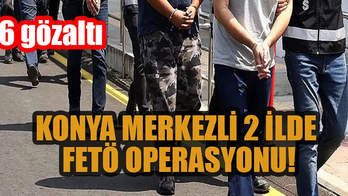 Konya merkezli 2 ilde FETÖ operasyonu: 6 gözaltı