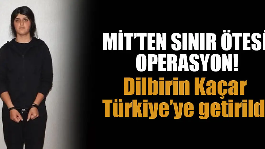 MİT'ten sınır ötesi operasyon! Dilbirin Kaçar Türkiye'ye getirildi