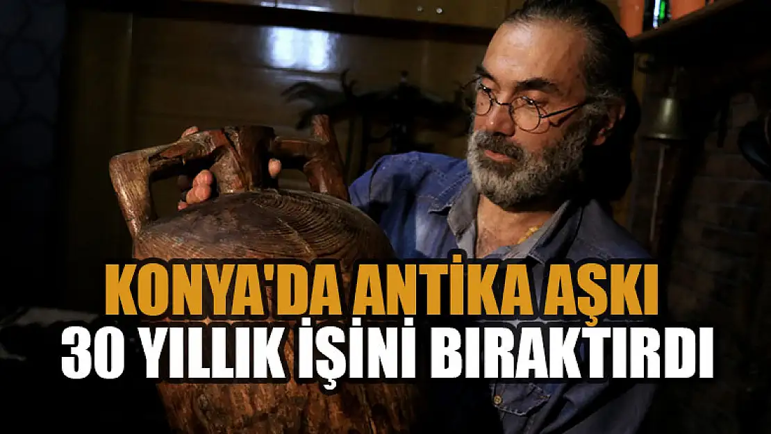 Konya'da antika aşkı 30 yıllık işini bıraktırdı