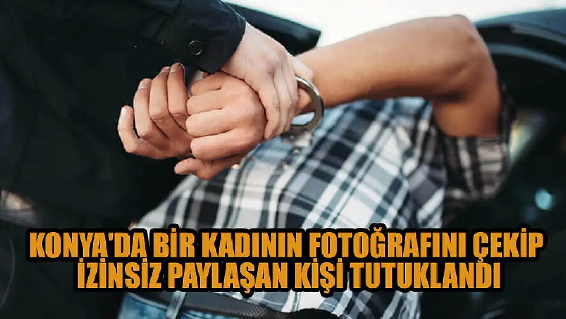 Konya'da bir kadının fotoğrafını çekip izinsiz paylaşan kişi tutuklandı