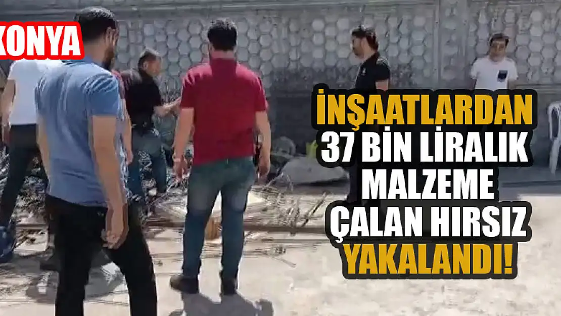 Konya'da inşaatlardan 37 bin liralık malzeme çalan hırsız yakalandı!