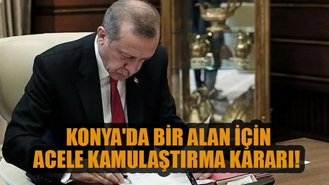 Konya'da bir alan için acele kamulaştırma kararı!