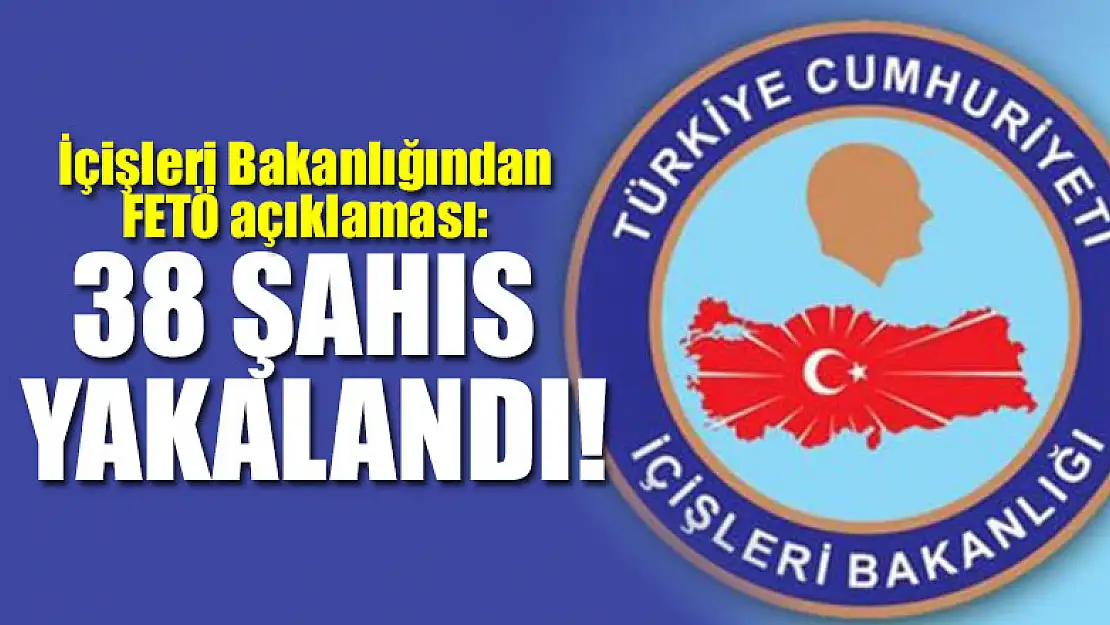 İçişleri Bakanlığından FETÖ açıklaması: 38 şahıs yakalandı!