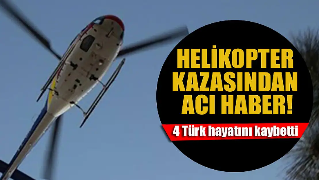 Helikopter kazasından acı haber: 4 Türk hayatını kaybetti