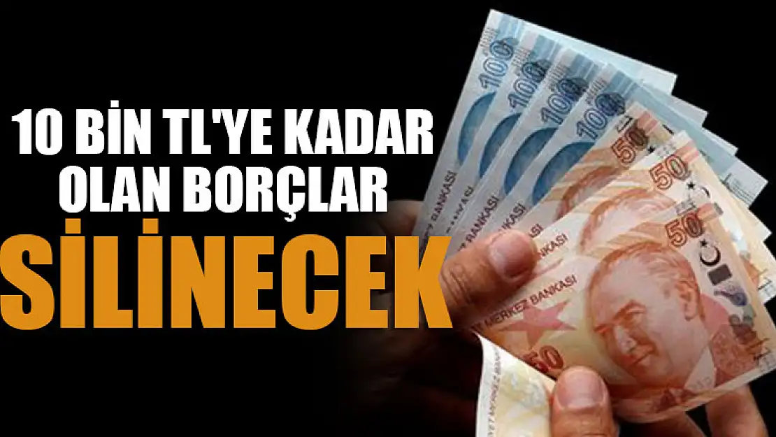 10 bin TL'ye kadar olan borçlar silinecek