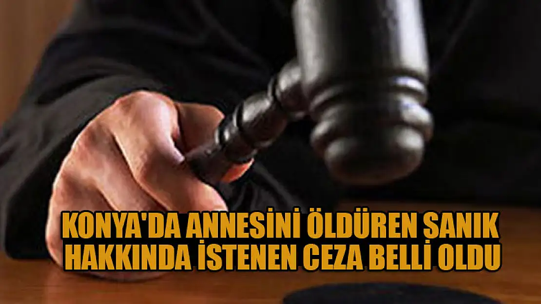 Konya'da annesini öldüren sanık hakkında istenen ceza belli oldu