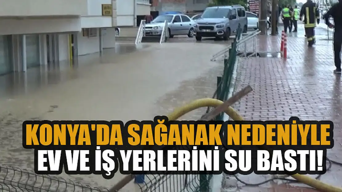 Konya'da sağanak nedeniyle bazı ev ve iş yerlerini su bastı