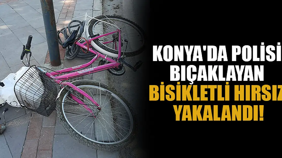 Konya'da polisi bıçaklayan bisikletli hırsız yakalandı!