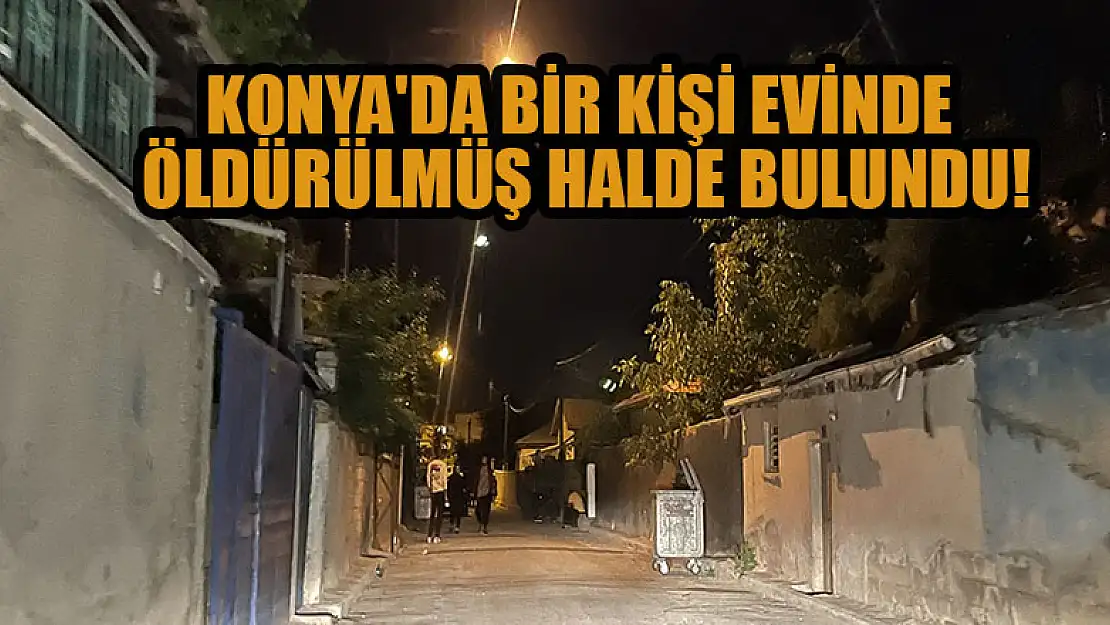 Konya'da bir kişi evinde öldürülmüş halde bulundu