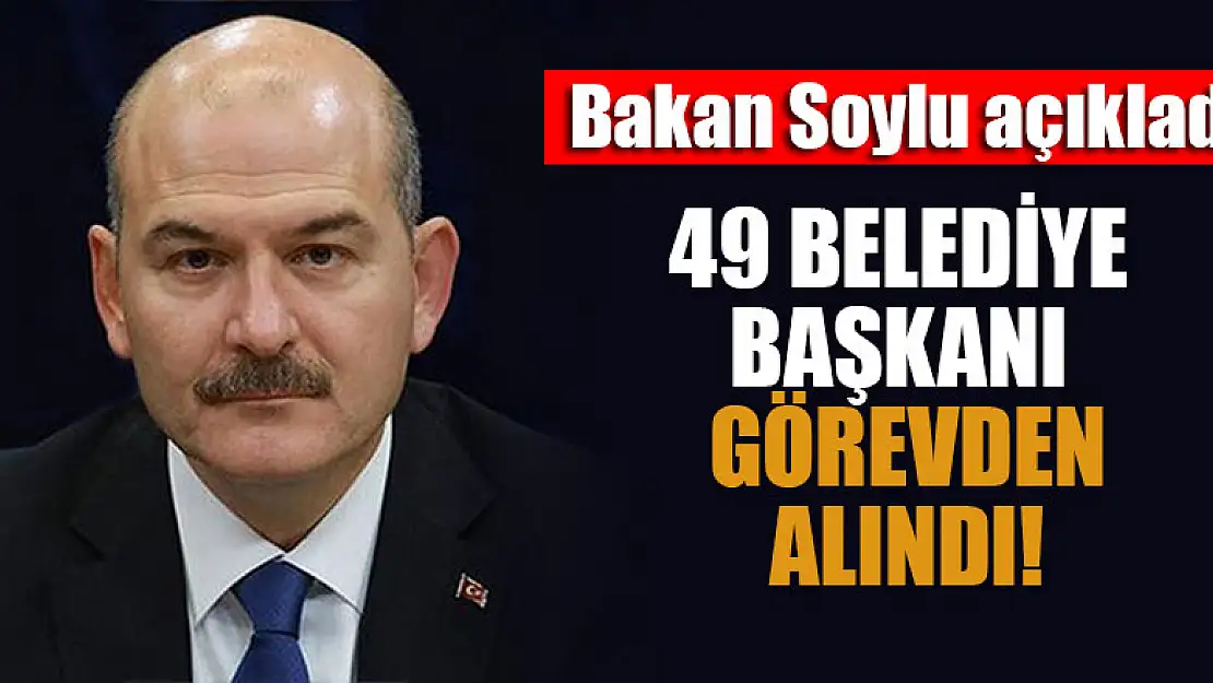 Bakan Soylu açıkladı: 49 Belediye başkanı görevden alındı