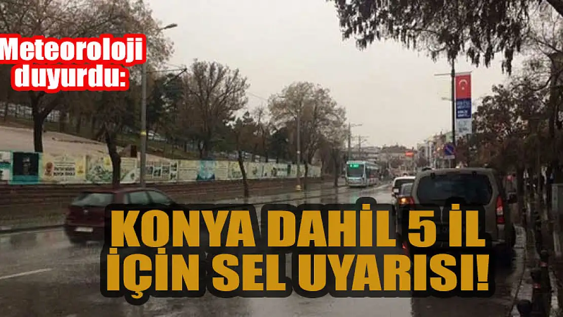 Meteoroloji duyurdu: Konya dahil 5 il için sel uyarısı!