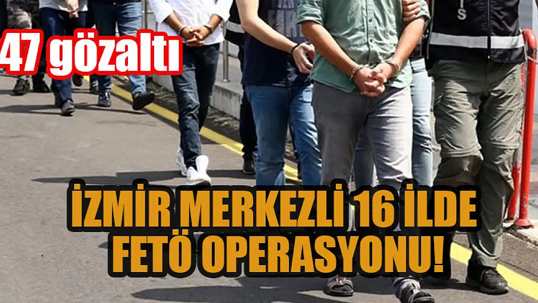 İzmir merkezli 16 ilde FETÖ operasyonu: 47 gözaltı