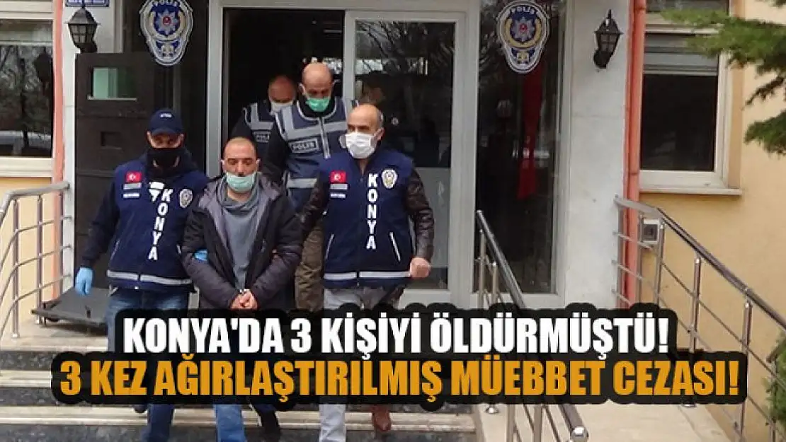 Konya'da 3 kişiyi öldüren sanığa 3 kez ağırlaştırılmış müebbet cezası!