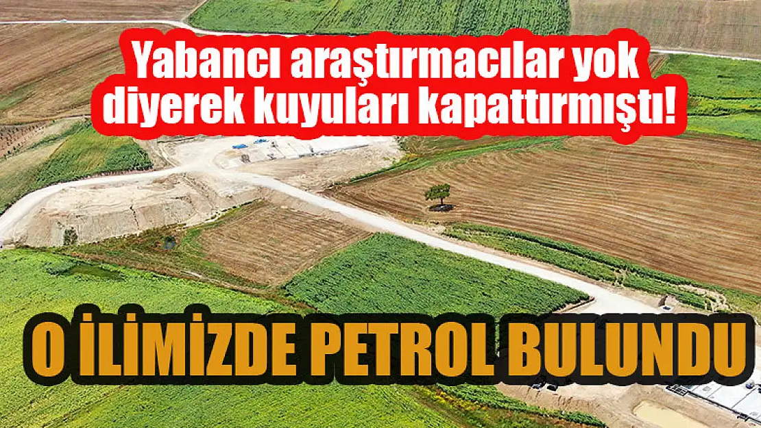 Yabancı aratırmacılar yok diyerek kuyuları kapattırmıştı! O ilimizde petrol bulundu