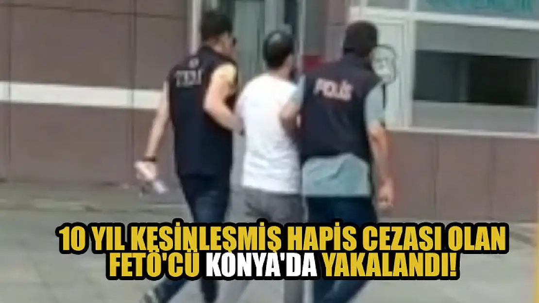 10 yıl kesinleşmiş hapis cezası bulunan FETÖ'cü Konya'da yakalandı!