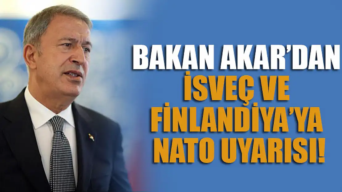 Bakan Akar'dan İsveç ve Finlandiya'ya NATO uyarısı