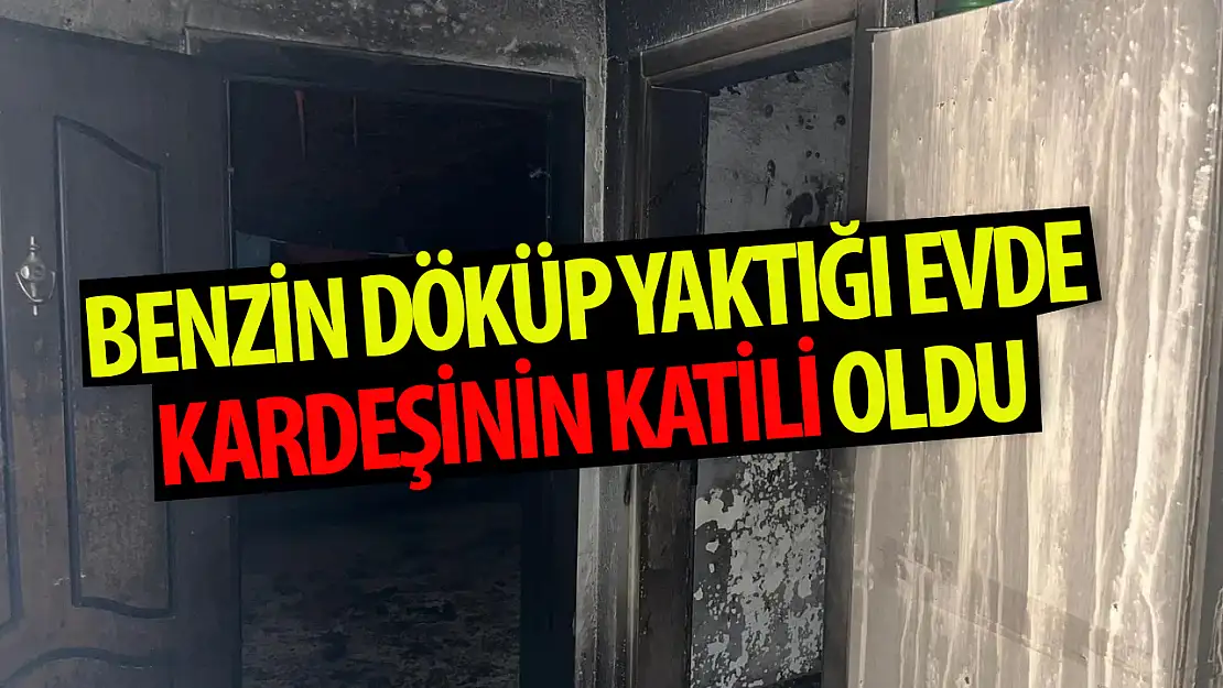  Afgan uyruklu genç benzin dökerek yaktığı evde kardeşinin ölümüne sebep oldu