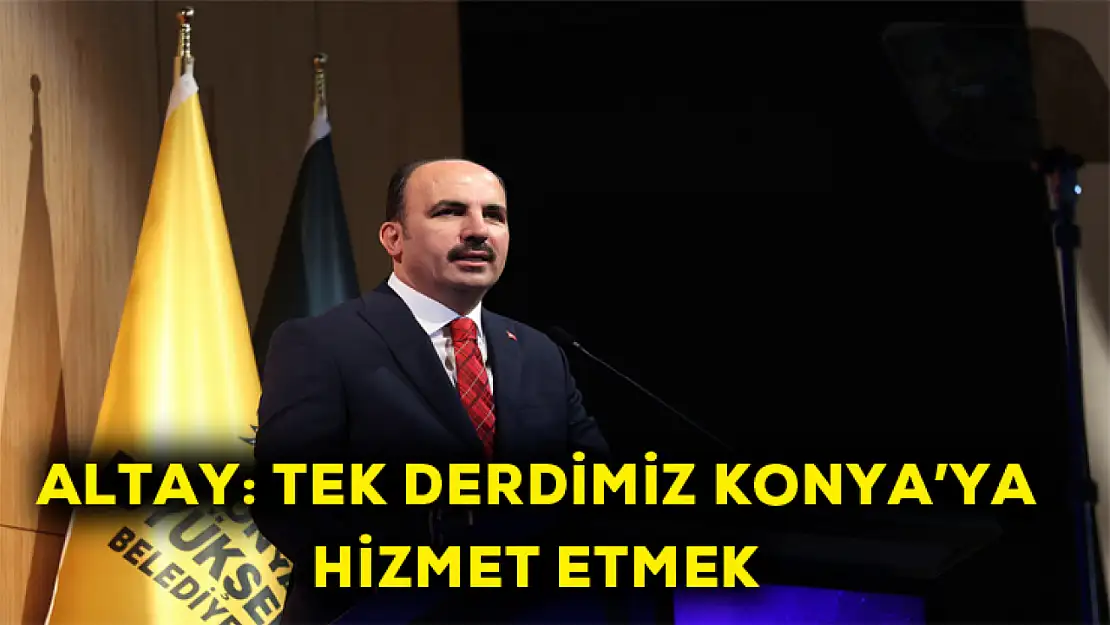 Altay: Tek derdimiz Konya'ya hizmet etmek