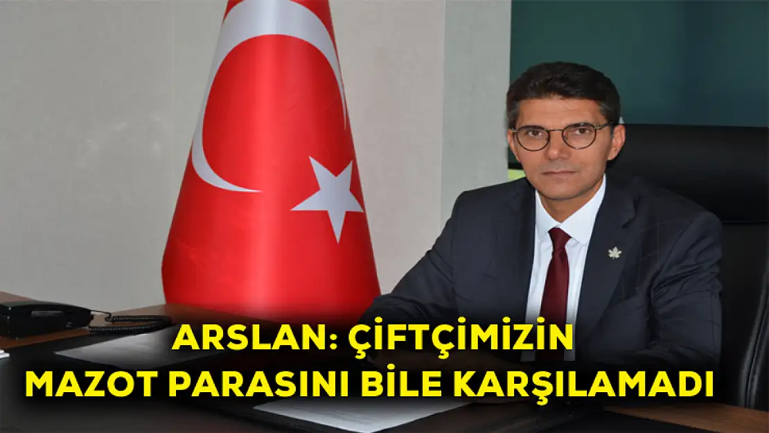 Arslan: Çiftçimizin mazot parasını dahil karşılamadı