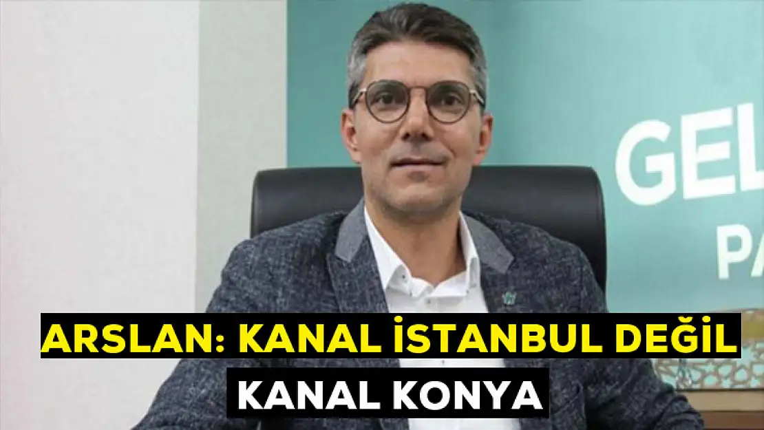 Arslan: Kanal İstanbul değil Kanal  Konya