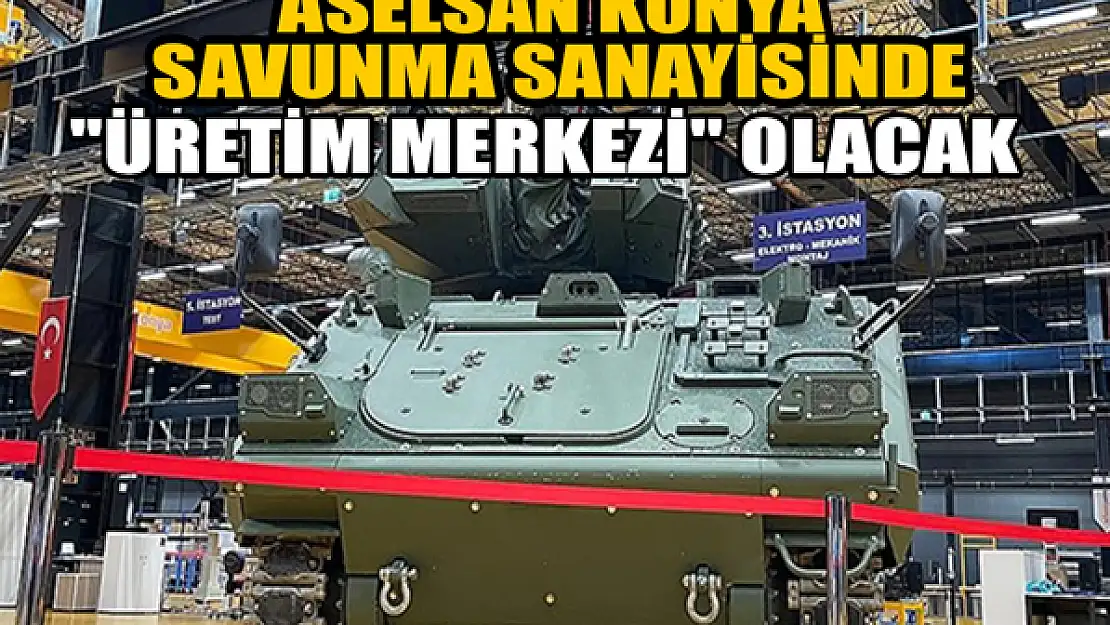 ASELSAN Konya savunma sanayisinde 'üretim merkezi' olacak