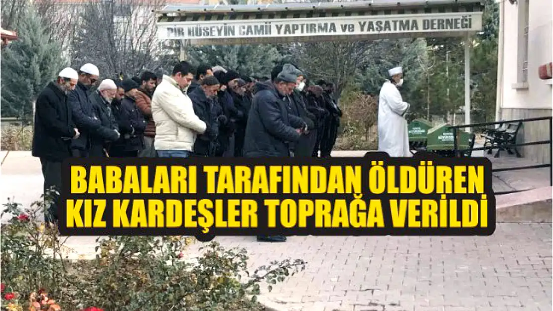 Babaları tarafından öldüren kız kardeşler toprağa verildi