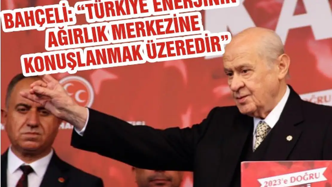 Bahçeli: 'Türkiye enerjinin ağırlık merkezine konuşlanmak üzeredir'