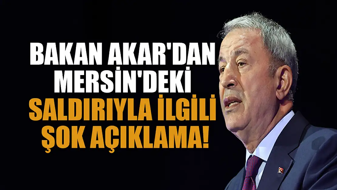 Bakan Akar'dan Mersin'deki saldırıyla ilgili şok açıklama!