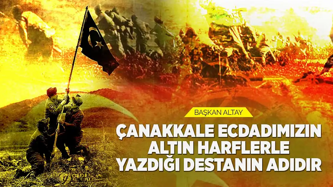 Başkan Altay: 'Çanakkale Ecdadımızın Altın Harflerle Yazdığı Destanın Adıdır'