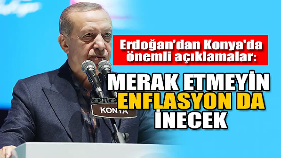 Başkan Erdoğan'dan Konya'da önemli açıklamalar: Merak etmeyin enflasyon da inecek