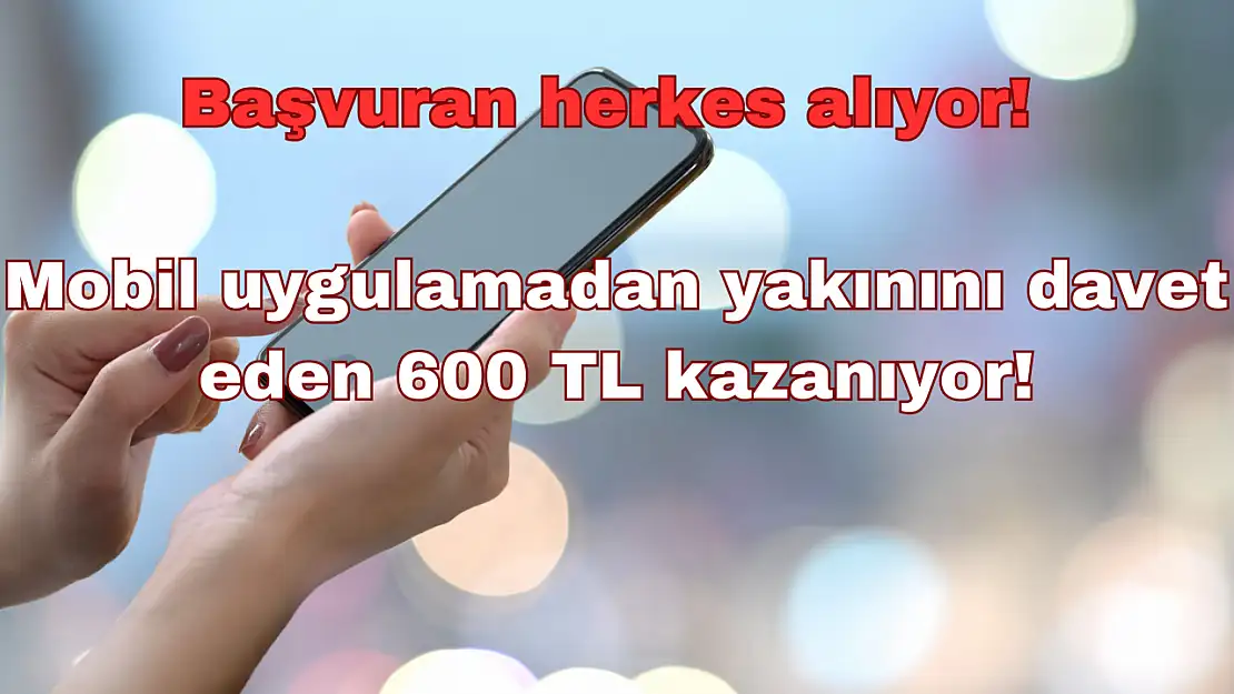 Başvuran Herkes Alıyor: Mobil Uygulamadan Yakınını Davet Eden 600 TL Kazanıyor!