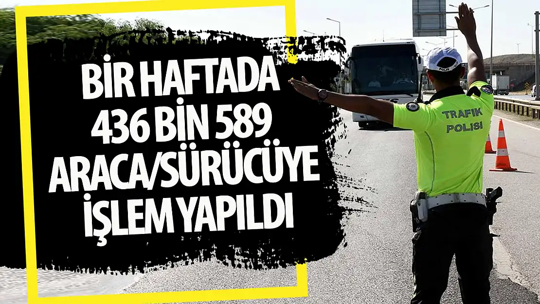 Bir haftada 436 bin 589 araca/sürücüye işlem yapıldı