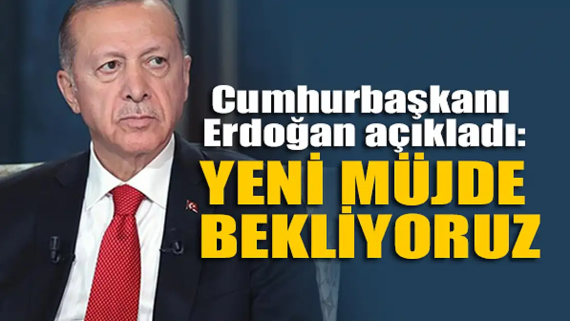 Cumhurbaşkanı Erdoğan açıkladı: Yeni müjde bekliyoruz