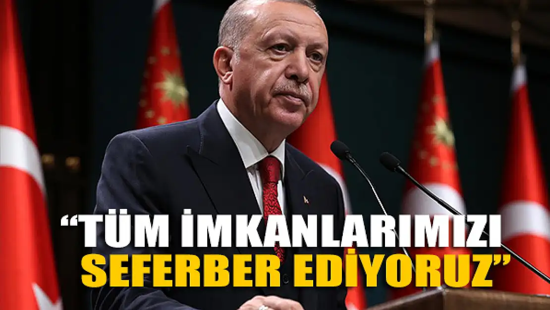 Cumhurbaşkanı Erdoğan: Tüm imkanlarımızı seferber ediyoruz