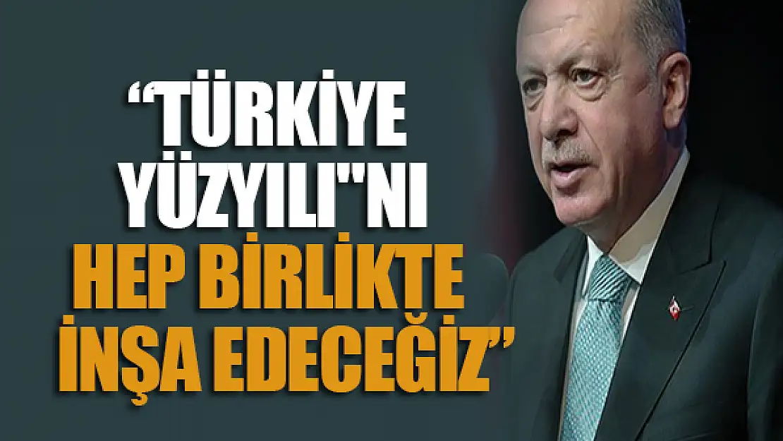 Cumhurbaşkanı Erdoğan: 'Türkiye Yüzyılı'nı hep birlikte inşa edeceğiz