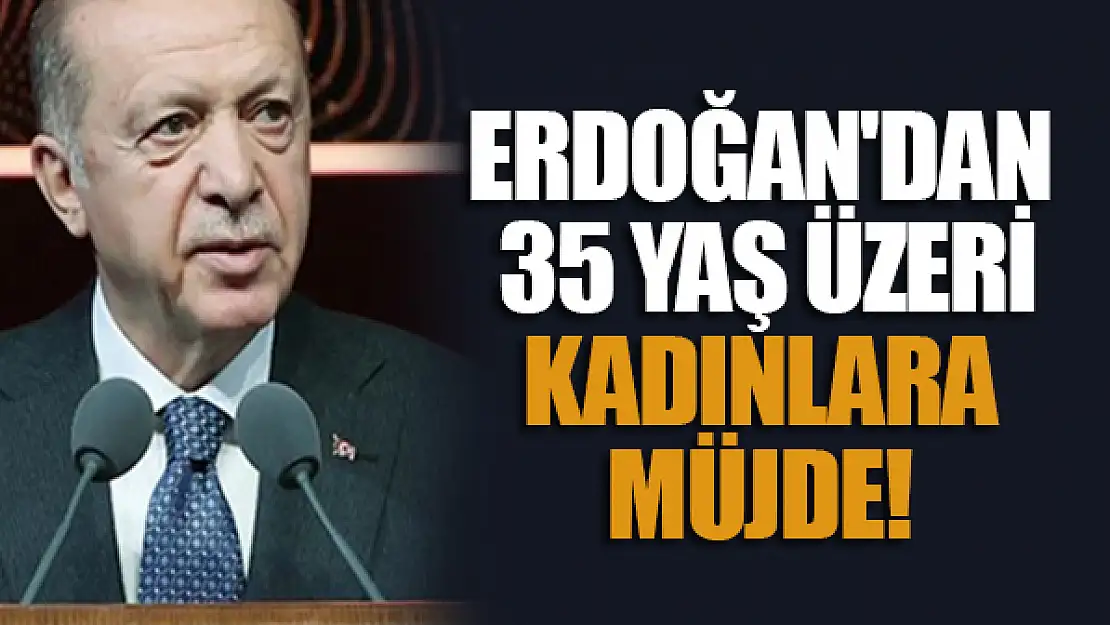 Cumhurbaşkanı Erdoğan'dan 35 yaş üzeri kadınlara müjde!