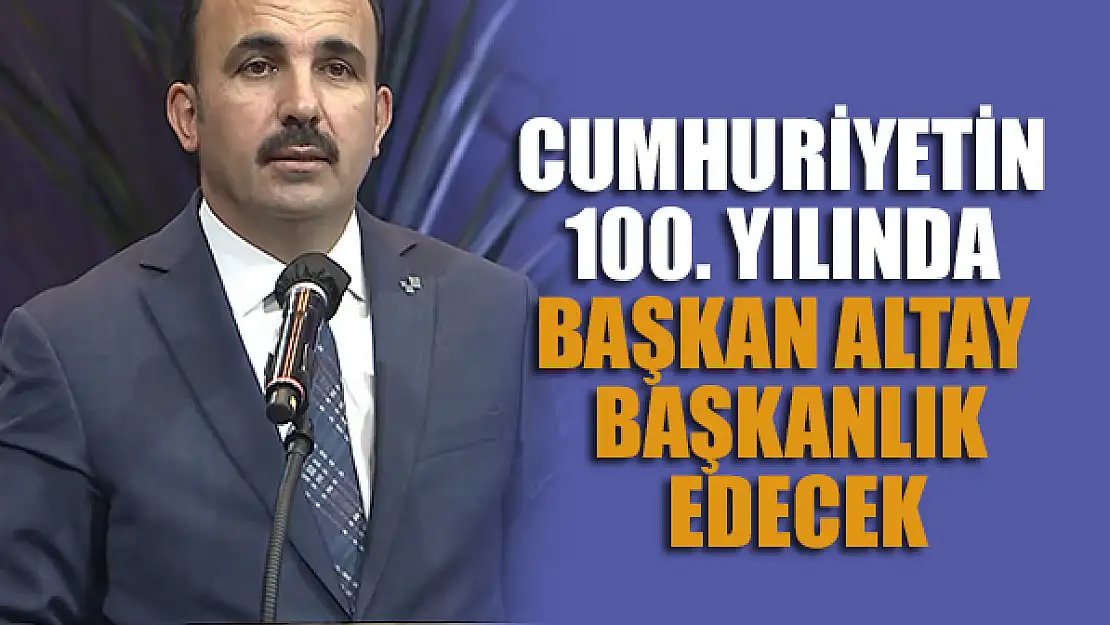 Cumhuriyetin 100. Yılında Başkan Altay Başkanlık Edecek