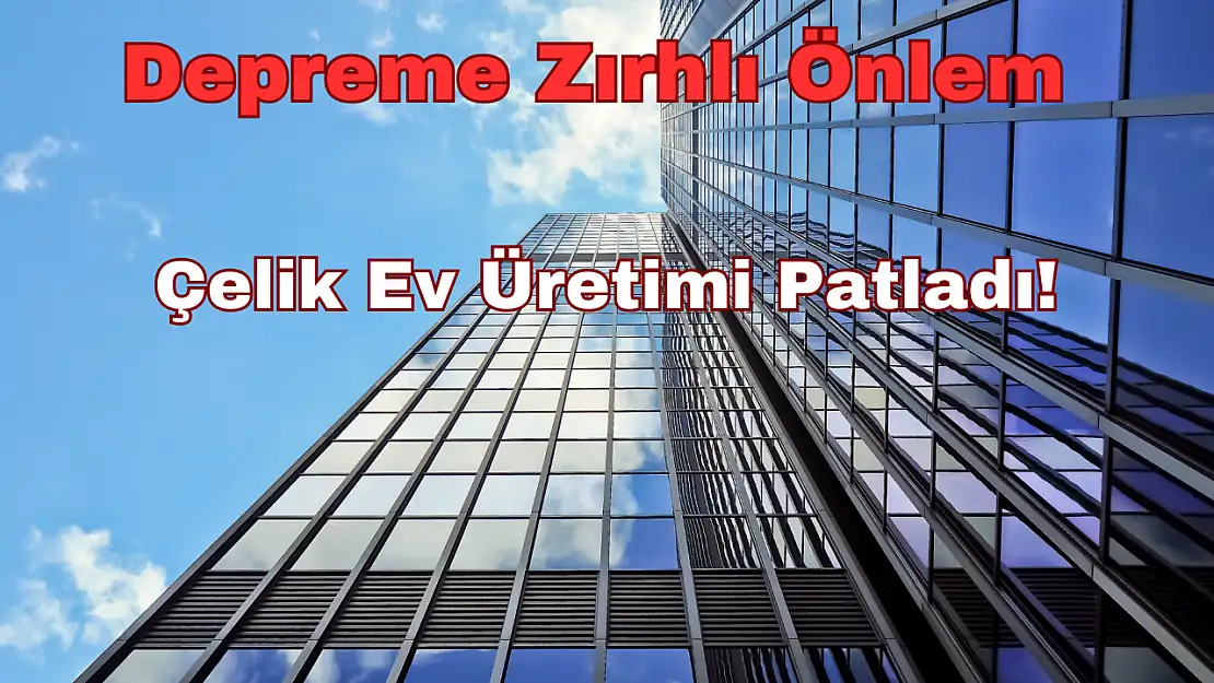 Depreme Zırhlı Önlem: Çelik Ev Üretimi Patladı!