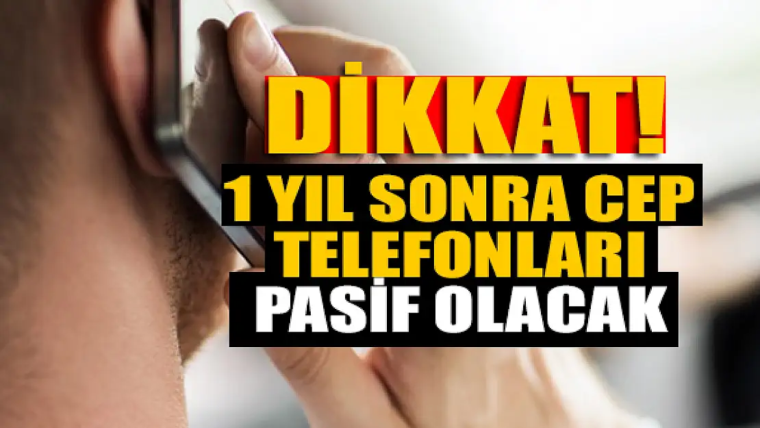 Dikkat! 1 yıl sonra cep telefonları pasif olacak