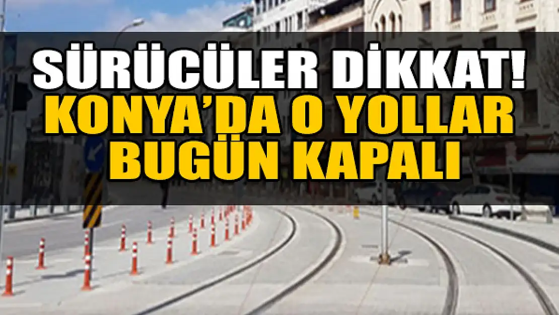 Dikkat! Konya'da o yollar bugün kapalı