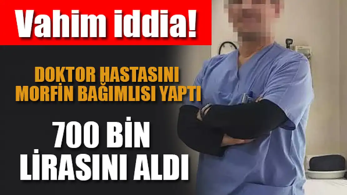 Doktor, hastasını morfin bağımlısı yapıp 700 bin lirasını aldı