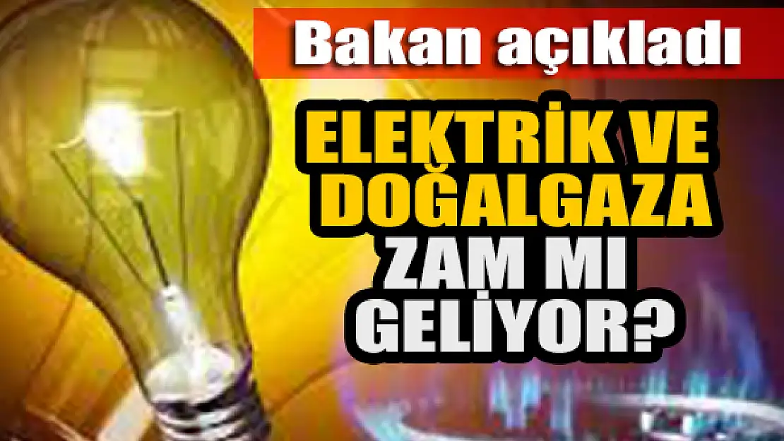 Elektrik ve doğalgaza zam mı geliyor? Bakan açıkladı