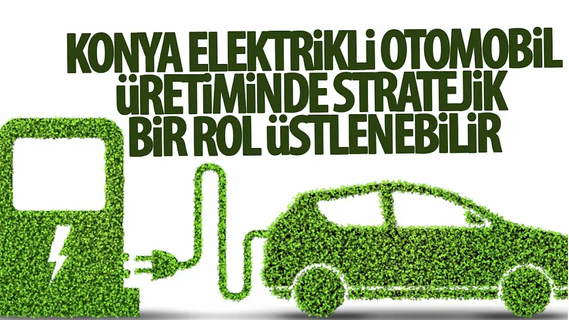 Elektrikli araç üretiminde Konya stratejik rol oynayabilir